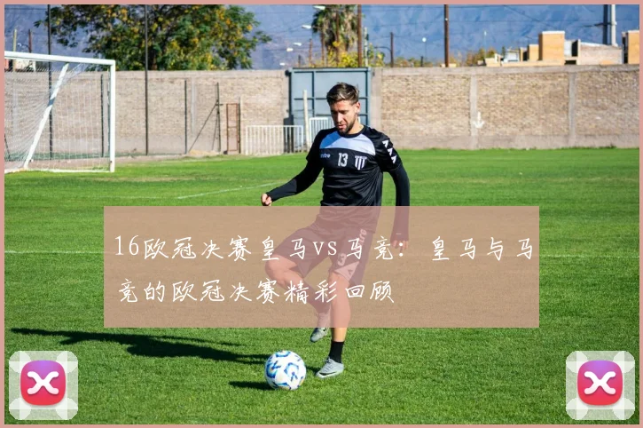 16欧冠决赛皇马vs马竞：皇马与马竞的欧冠决赛精彩回顾
