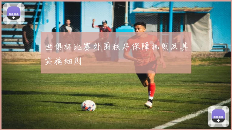 世俱杯比赛外围秩序保障机制及其实施细则
