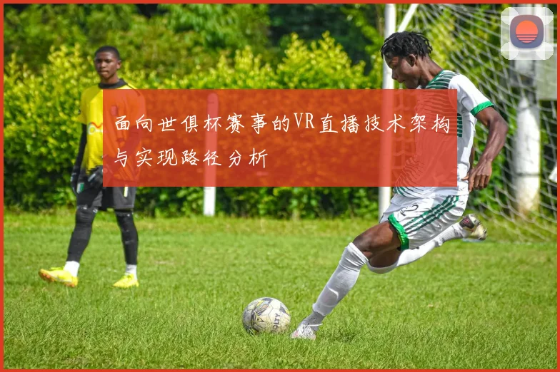 面向世俱杯赛事的VR直播技术架构与实现路径分析