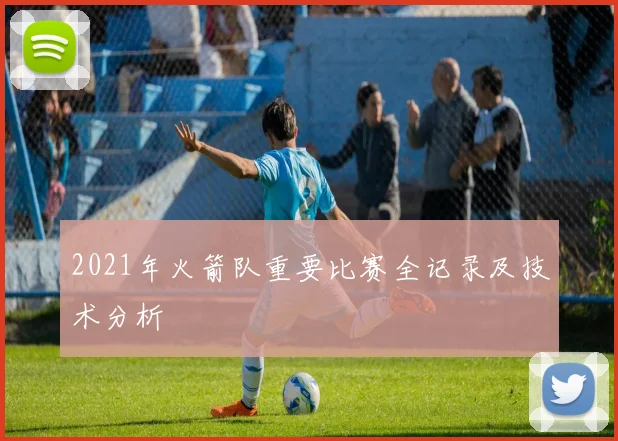 2021年火箭队重要比赛全记录及技术分析