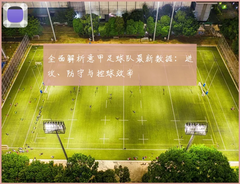全面解析意甲足球队最新数据：进攻、防守与控球效率