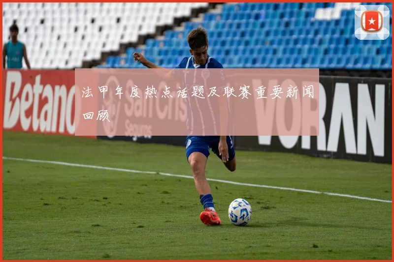 法甲年度热点话题及联赛重要新闻回顾