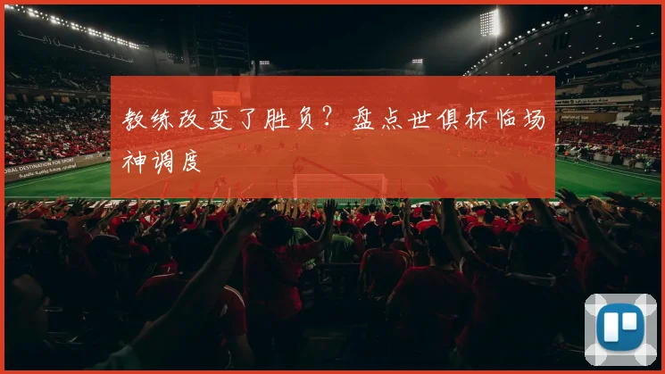 教练改变了胜负？盘点世俱杯临场神调度