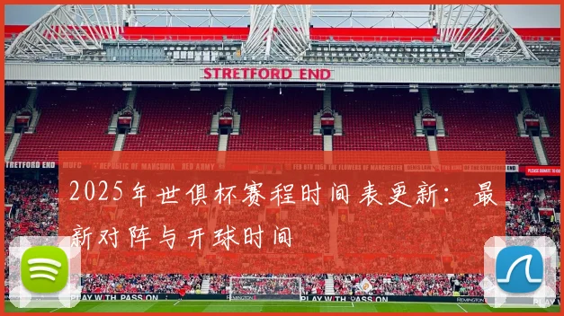 2025年世俱杯赛程时间表更新：最新对阵与开球时间