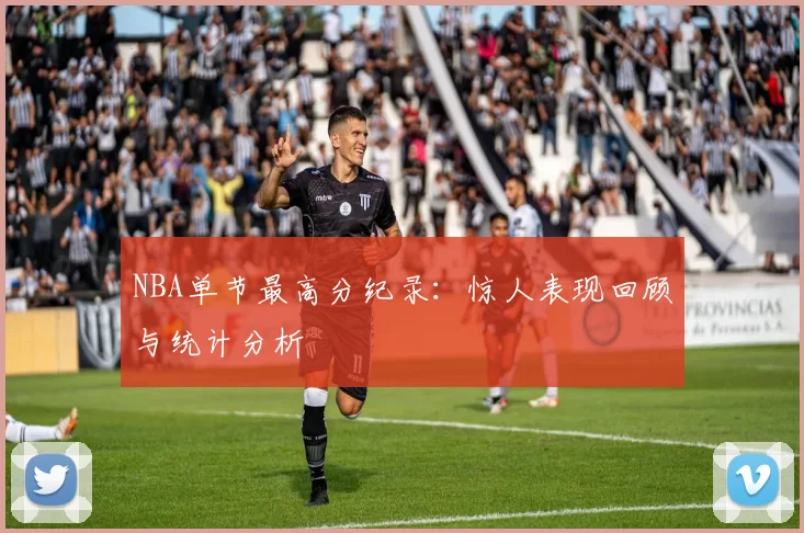 NBA单节最高分纪录：惊人表现回顾与统计分析
