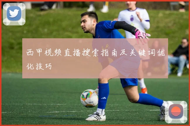 西甲视频直播搜索指南及关键词优化技巧