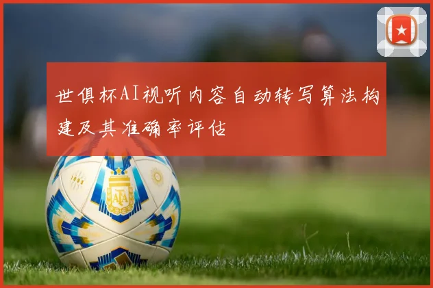 世俱杯AI视听内容自动转写算法构建及其准确率评估