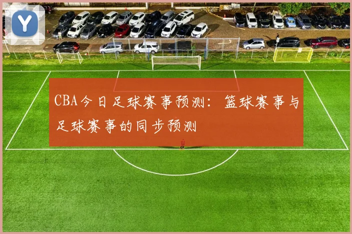 CBA今日足球赛事预测：篮球赛事与足球赛事的同步预测