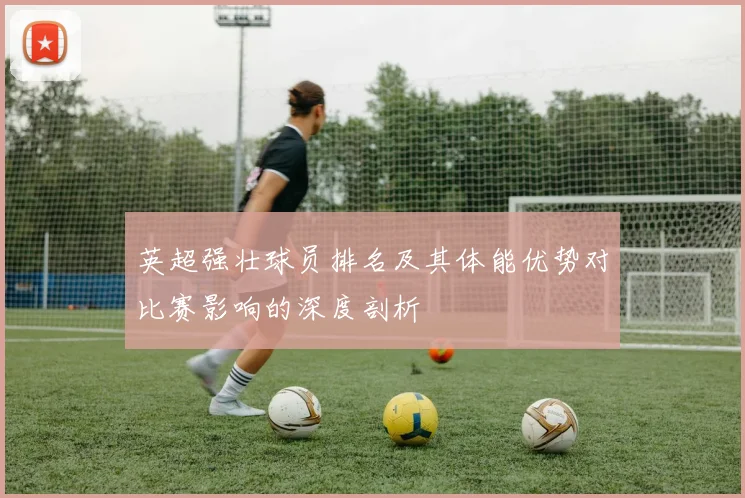 英超强壮球员排名及其体能优势对比赛影响的深度剖析